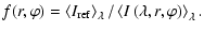 $\displaystyle f(r,\varphi) = \left<{I}_{{\rm ref}}\right>_\lambda / \left<{I}\left(\lambda,r,\varphi\right)\right>_\lambda.$