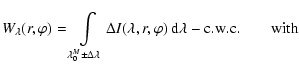 $\displaystyle {W}_\lambda(r,\varphi) = \int\limits_{\lambda_0^M\pm\Delta\lambda}\Delta {I}(\lambda,r,\varphi)~{\rm d}\lambda - {\rm c.w.c.} \quad\quad {\rm with}$
