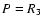 $P = R_{\rm 3}$
