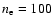 $n_{\rm e} = 100$