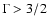 $\Gamma > 3/2$