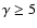 $\gamma \geq 5$
