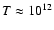 $T\approx 10^{12}$
