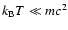 $k_{\rm B} T \ll mc^2$