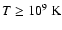 $T\ge 10^{9}~{\rm K}$