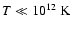 $T\ll 10^{12}~{\rm K}$
