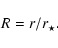 \begin{displaymath}%
R=r/r_\star.
\end{displaymath}