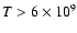 $T > 6\times 10^{9}$