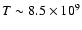 $T\sim 8.5\times 10^9$
