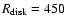 $R_{\rm disk}=450$
