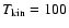 $T_{\rm kin}=100$