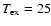 $T_{\rm ex}=25$
