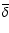 $\overline{\delta}$