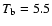 $T_{\rm b} = 5.5$