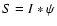 $S=I*\psi$