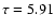 $\tau =
5.91$