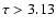 $\tau>3.13$
