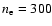 $n_{\rm e}=300$