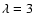 $\lambda=3$