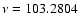 $\nu=103.2804$