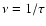 $\nu = 1/\tau$