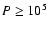 $P\ge10^{5}$