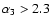 $\alpha_3 > 2.3$