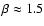 $\beta \approx 1.5$