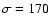 $\sigma = 170$