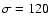 $\sigma = 120$