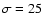 $\sigma = 25$