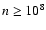 $n \geq
10^{8}$