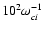 ${10}^{2}\omega_{ci}^{-1}$