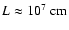 $L \approx 10^7~{\rm cm}$