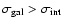 $\sigma_{\rm gal} >
\sigma_{\rm int}$