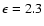 $\epsilon=2.3$