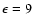 $\epsilon=9$