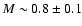 $M\sim 0.8 \pm 0.1$