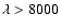 $\lambda>8000$