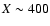 $X\sim 400$
