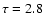$\tau=2.8$