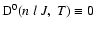 ${\rm D}^0(n \; l \; J, \; T) \equiv 0$