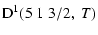 $\displaystyle {\rm D}^1(5 \; 1 \; 3/2, \; T)$