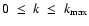 $0 \; \le \; k \; \le \;k_{\max}$