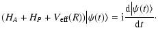 $\displaystyle (H_A+H_P+V_{\rm eff}(R)) \big \vert \psi(t) \rangle =\textrm{i} \frac{{\rm d}\big \vert \psi(t)\rangle}{{\rm d}t}\cdot$