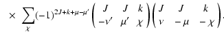 $\displaystyle ~~\times \; \sum_{\chi} (-1)^{2J+k+\mu-\mu'}
\left(
\begin{array}...
...t(
\begin{array}{ccc}
J &~ J &~ k \\
\nu & ~ -\mu & ~-\chi
\end{array}\right).$