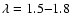 $\lambda=1.5{-}1.8$