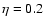 $\eta = 0.2$