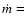 $\dot{m} =$