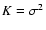 $K =\sigma^2$